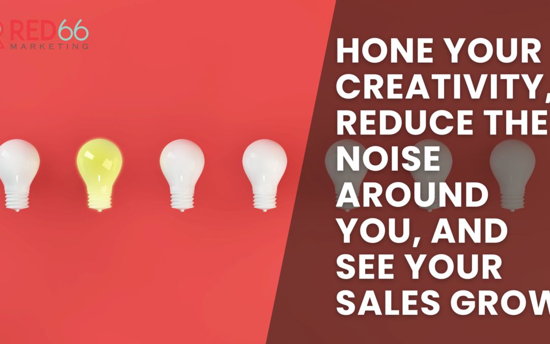 Hone Your Creativity, Reduce the Noise Around You, and See Your Sales Grow